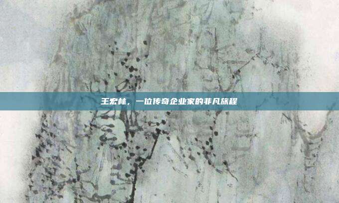 王宏林,一位传奇企业家的非凡旅程