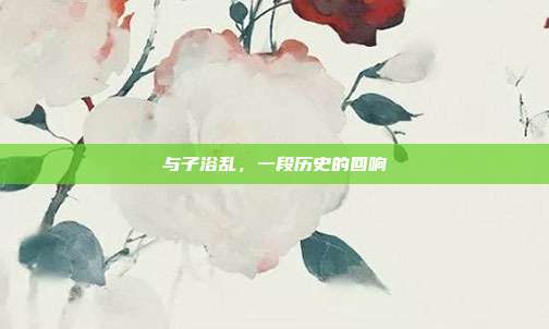 与子浴乱，一段历史的回响