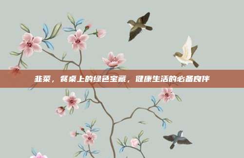 韭菜，餐桌上的绿色宝藏，健康生活的必备良伴