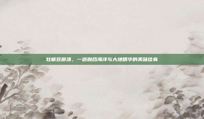 牡蛎豆腐汤，一道融合海洋与大地精华的美味佳肴