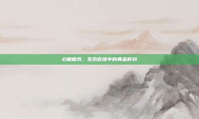 心肺复苏，生命救援中的黄金时刻