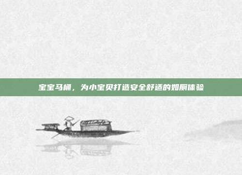 宝宝马桶，为小宝贝打造安全舒适的如厕体验