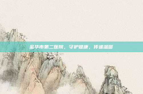 金华市第二医院，守护健康，传递温暖