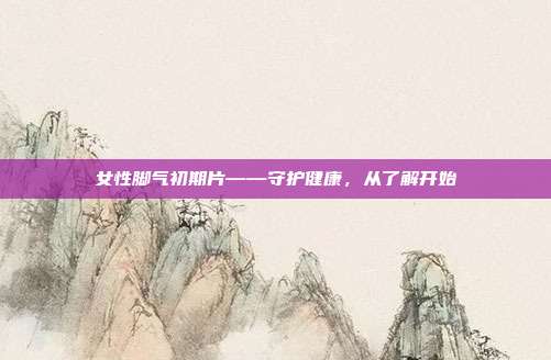 女性脚气初期片——守护健康,从了解开始