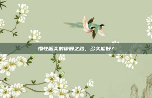 慢性咽炎的康复之路，多久能好？