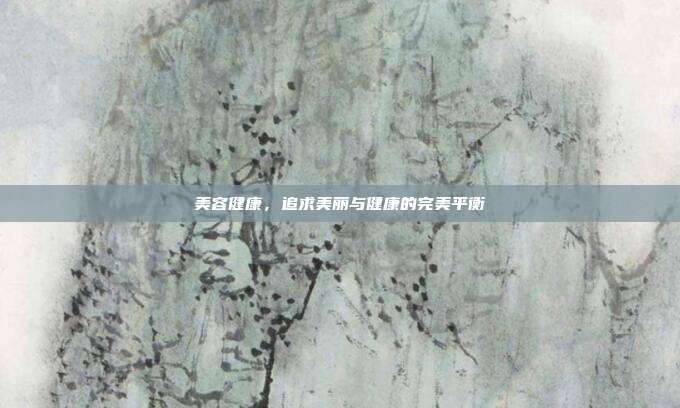 美容健康，追求美丽与健康的完美平衡