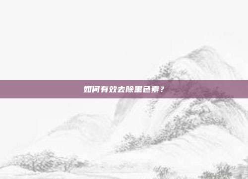 如何有效去除黑色素？