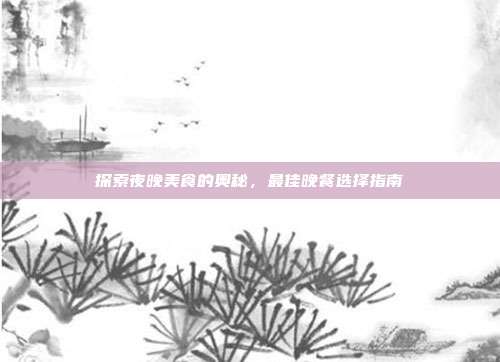 探索夜晚美食的奥秘，最佳晚餐选择指南