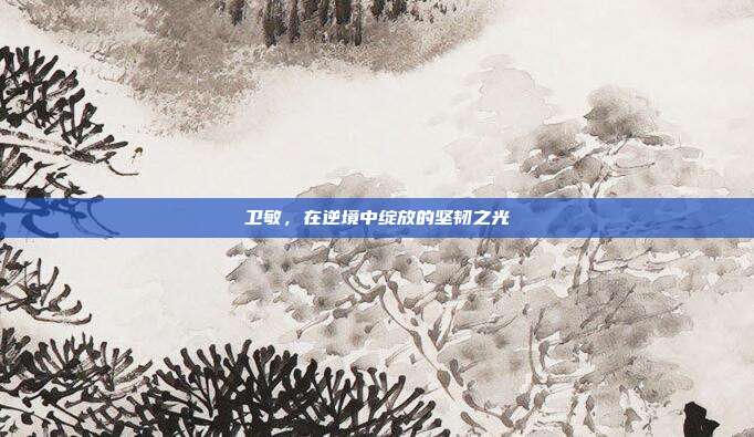 卫敏，在逆境中绽放的坚韧之光