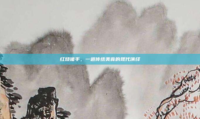 红烧猪手，一道传统美食的现代演绎