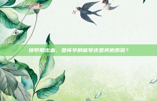 排卵期出血，是怀孕的信号还是其他原因？