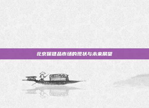 北京保健品市场的现状与未来展望