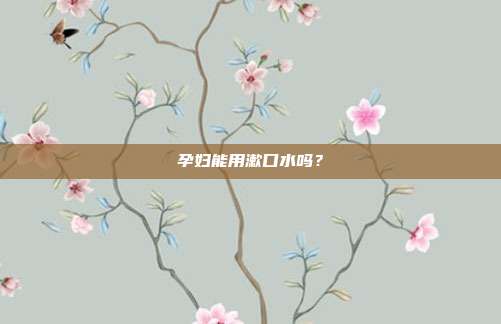 孕妇能用漱口水吗？