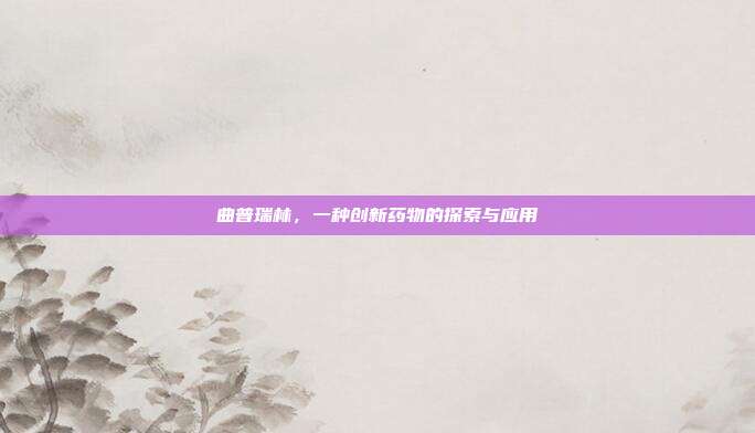 曲普瑞林，一种创新药物的探索与应用