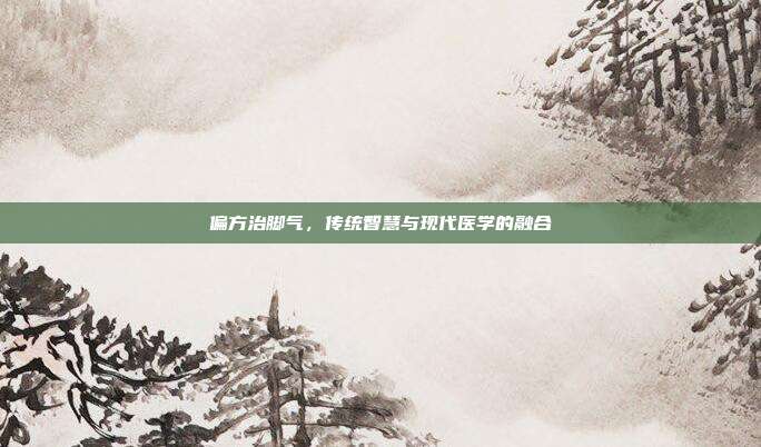 偏方治脚气，传统智慧与现代医学的融合