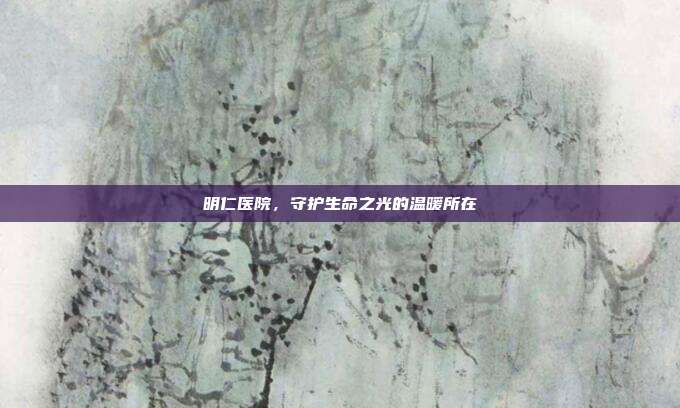 明仁医院，守护生命之光的温暖所在