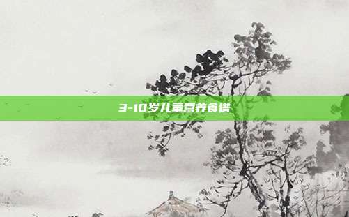 3-10岁儿童营养食谱