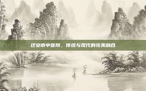 迁安市中医院，传统与现代的完美融合