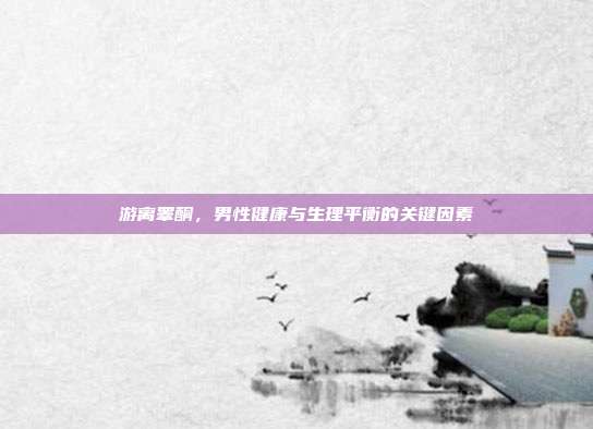 游离睾酮，男性健康与生理平衡的关键因素