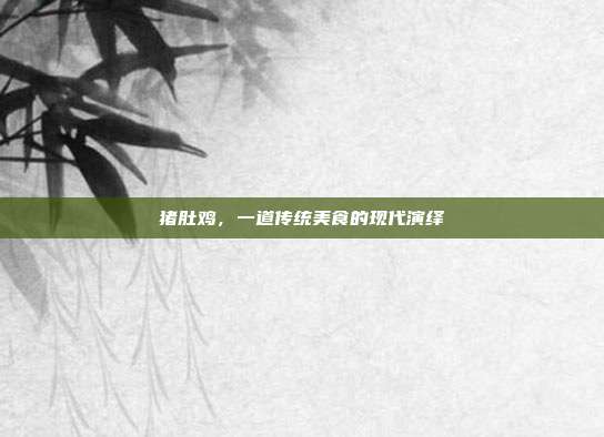 猪肚鸡，一道传统美食的现代演绎