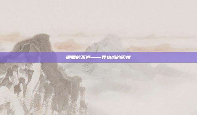 眼睛的不适——异物感的困扰