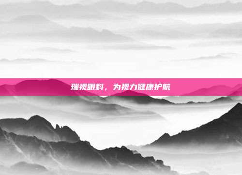 瑞视眼科，为视力健康护航