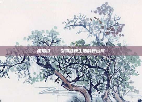 纽瑞滋——引领健康生活的新选择
