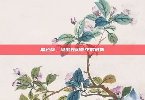 黑色病，隐匿在阴影中的危机