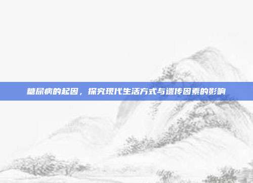 糖尿病的起因,探究现代生活方式与遗传因素的影响