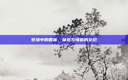 梦境中的香蕉，味觉与情感的交织
