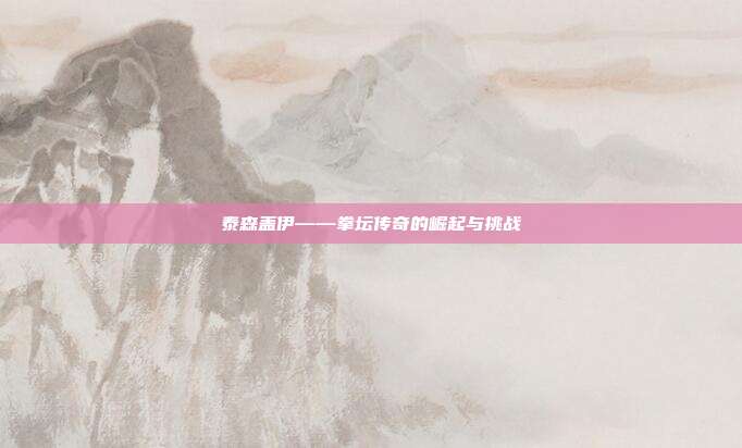 泰森盖伊——拳坛传奇的崛起与挑战