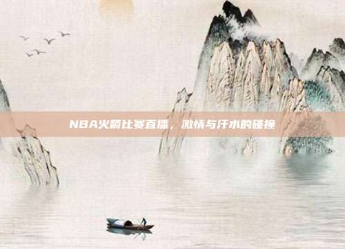 NBA火箭比赛直播,激情与汗水的碰撞