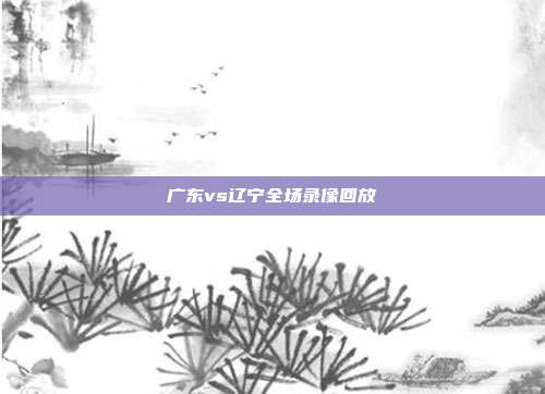 广东vs辽宁全场录像回放