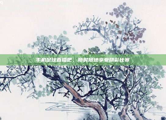 手机足球直播吧，随时随地享受精彩比赛
