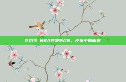 2013 NBA总决赛G6,逆境中的辉煌