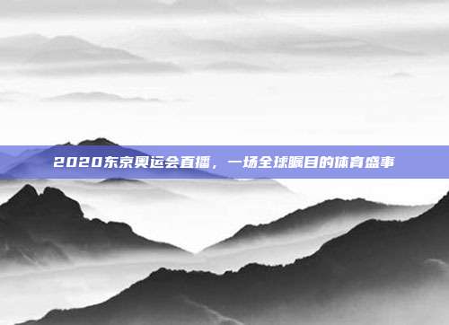 2020东京奥运会直播,一场全球瞩目的体育盛事