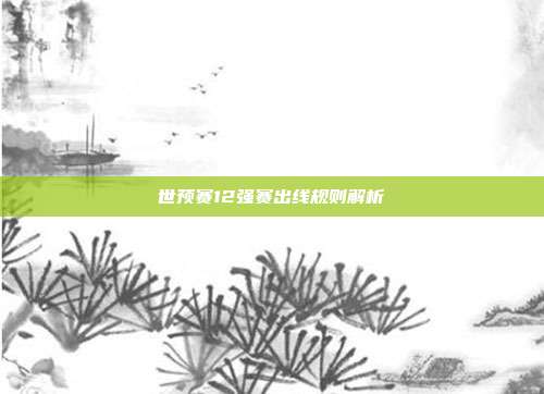 世预赛12强赛出线规则解析