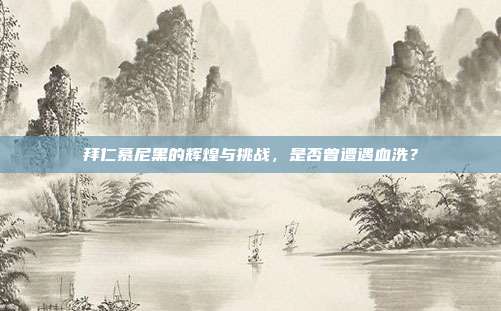 拜仁慕尼黑的辉煌与挑战,是否曾遭遇血洗?