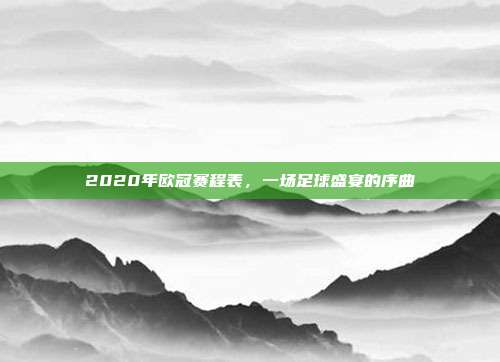 2020年欧冠赛程表,一场足球盛宴的序曲