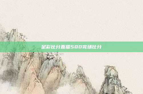 足彩比分直播500完场比分