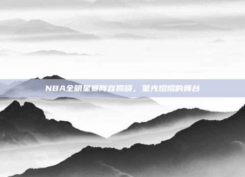 NBA全明星赛阵容揭晓，星光熠熠的舞台