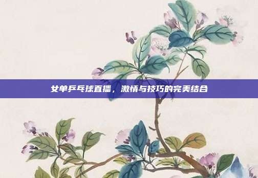 女单乒乓球直播，激情与技巧的完美结合