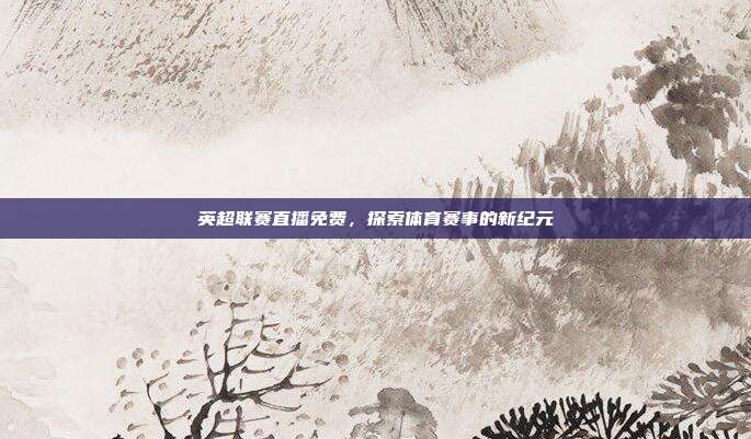 英超联赛直播免费,探索体育赛事的新纪元