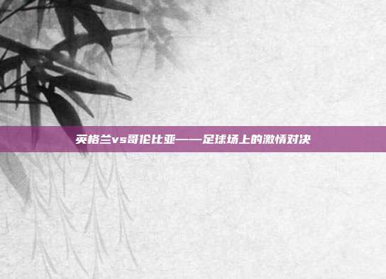 英格兰vs哥伦比亚——足球场上的激情对决