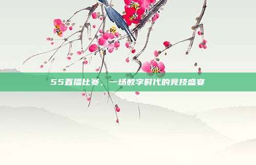 55直播比赛，一场数字时代的竞技盛宴