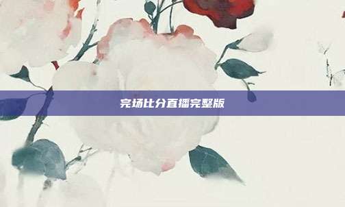 完场比分直播完整版