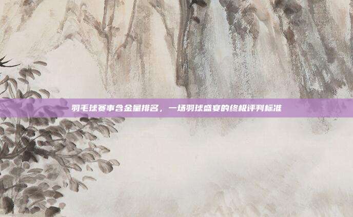 羽毛球赛事含金量排名，一场羽球盛宴的终极评判标准