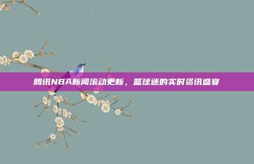 腾讯NBA新闻滚动更新,篮球迷的实时资讯盛宴