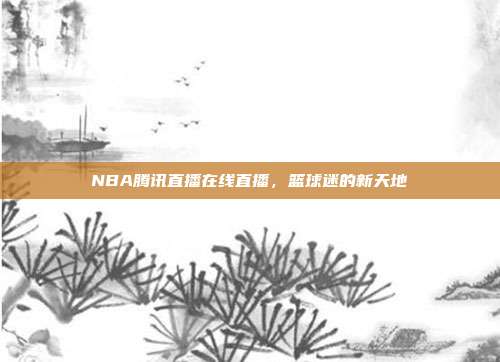 NBA腾讯直播在线直播,篮球迷的新天地