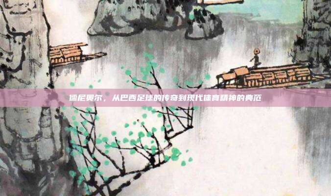 儒尼奥尔，从巴西足球的传奇到现代体育精神的典范